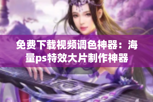 免费下载视频调色神器：海量ps特效大片制作神器