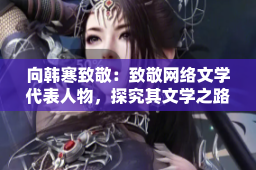向韩寒致敬：致敬网络文学代表人物，探究其文学之路