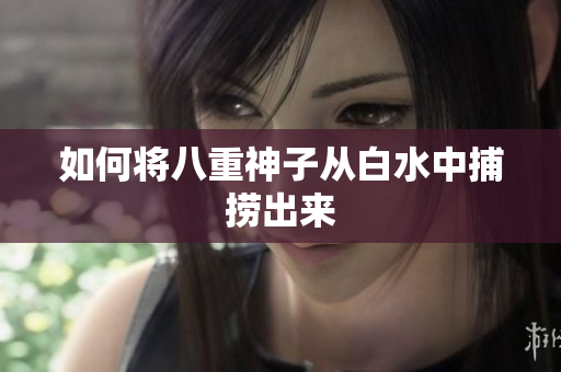 如何将八重神子从白水中捕捞出来