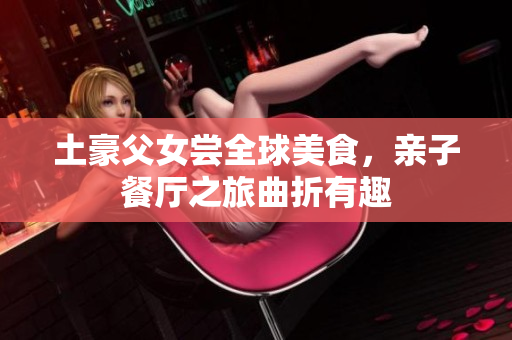 土豪父女尝全球美食，亲子餐厅之旅曲折有趣