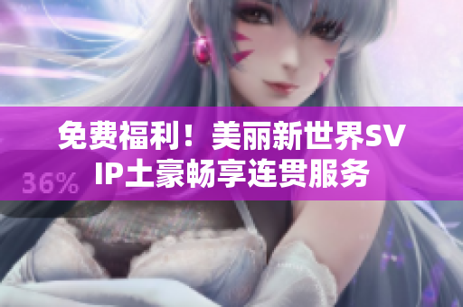免费福利！美丽新世界SVIP土豪畅享连贯服务