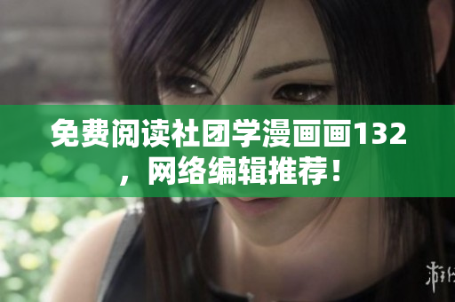 免费阅读社团学漫画画132，网络编辑推荐！