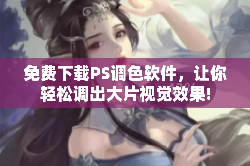 免费下载PS调色软件，让你轻松调出大片视觉效果!
