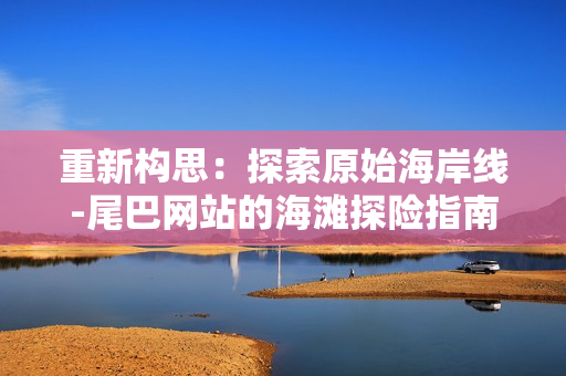 重新构思：探索原始海岸线-尾巴网站的海滩探险指南
