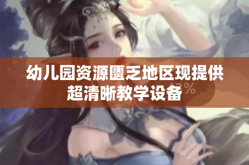 幼儿园资源匮乏地区现提供超清晰教学设备
