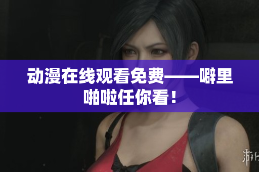 动漫在线观看免费——噼里啪啦任你看！