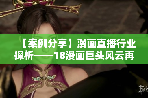 【案例分享】漫画直播行业探析——18漫画巨头风云再起