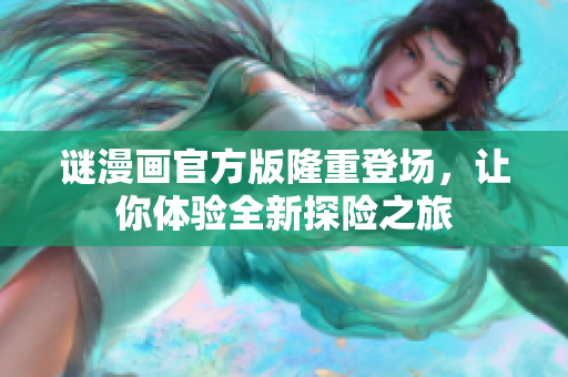 谜漫画官方版隆重登场，让你体验全新探险之旅