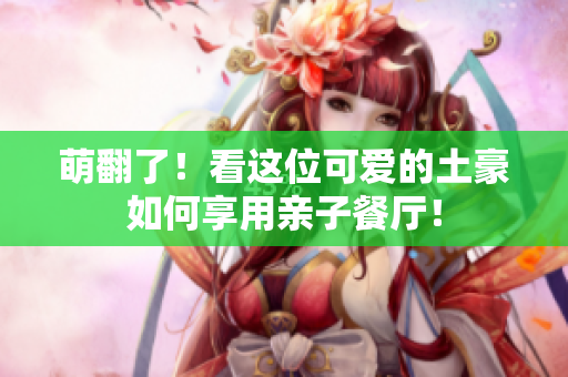 萌翻了！看这位可爱的土豪如何享用亲子餐厅！