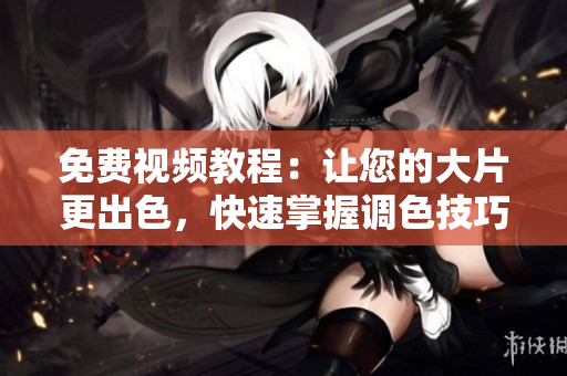 免费视频教程：让您的大片更出色，快速掌握调色技巧