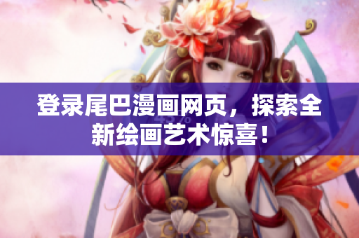 登录尾巴漫画网页，探索全新绘画艺术惊喜！
