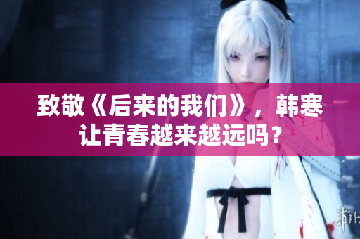 致敬《后来的我们》，韩寒让青春越来越远吗？
