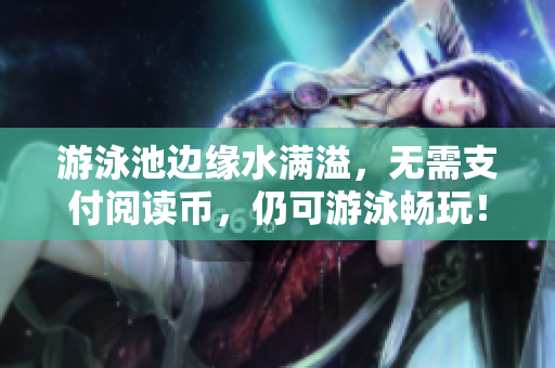 游泳池边缘水满溢，无需支付阅读币，仍可游泳畅玩！