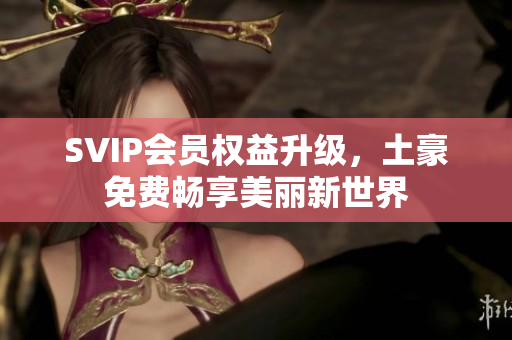 SVIP会员权益升级，土豪免费畅享美丽新世界