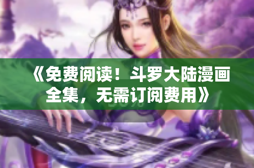 《免费阅读！斗罗大陆漫画全集，无需订阅费用》