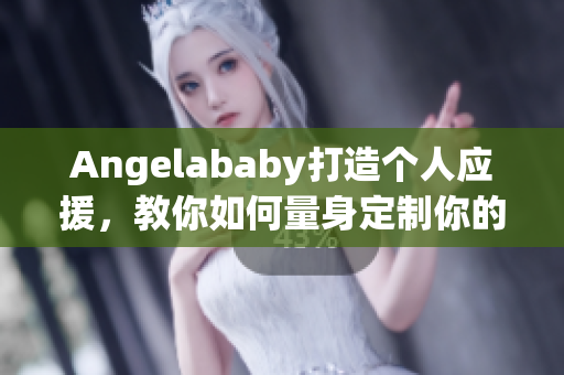 Angelababy打造个人应援，教你如何量身定制你的应援之路