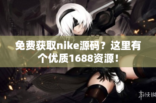 免费获取nike源码？这里有个优质1688资源！