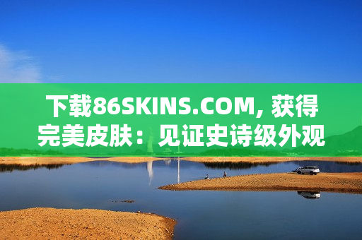 下载86SKINS.COM, 获得完美皮肤：见证史诗级外观！