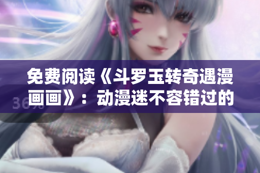 免费阅读《斗罗玉转奇遇漫画画》：动漫迷不容错过的必读作品
