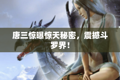 唐三惊曝惊天秘密，震撼斗罗界！