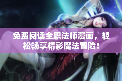 免费阅读全职法师漫画，轻松畅享精彩魔法冒险！