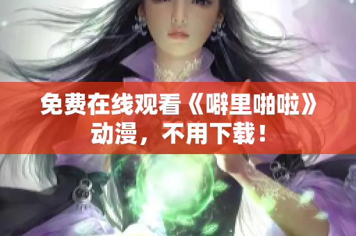 免费在线观看《噼里啪啦》动漫，不用下载！