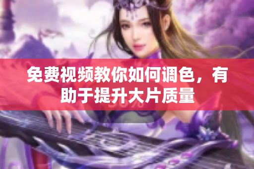 免费视频教你如何调色，有助于提升大片质量