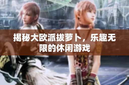 揭秘大欧派拔萝卜，乐趣无限的休闲游戏