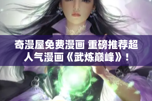 奇漫屋免费漫画 重磅推荐超人气漫画《武炼巅峰》！