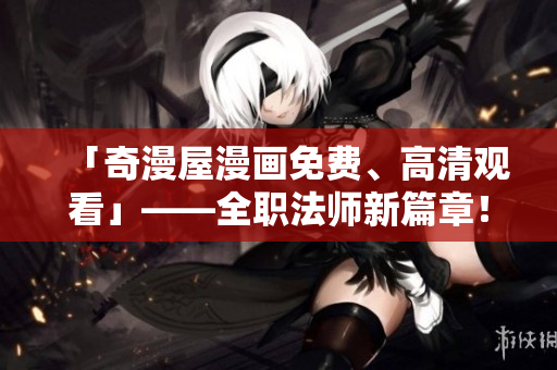 「奇漫屋漫画免费、高清观看」——全职法师新篇章！