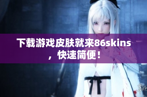 下载游戏皮肤就来86skins，快速简便！