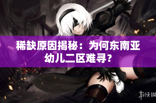 稀缺原因揭秘：为何东南亚幼儿二区难寻？