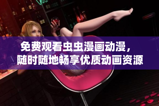 免费观看虫虫漫画动漫， 随时随地畅享优质动画资源