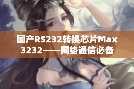 国产RS232转换芯片Max3232——网络通信必备