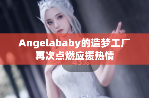 Angelababy的造梦工厂再次点燃应援热情