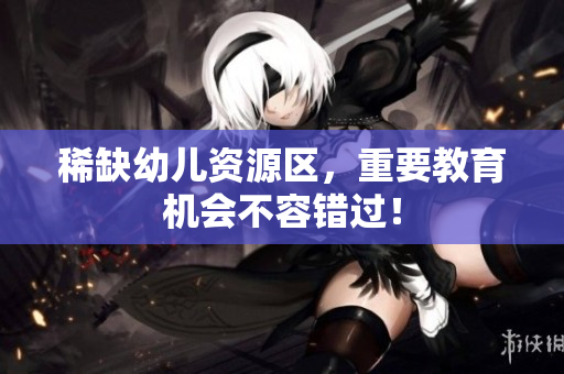 稀缺幼儿资源区，重要教育机会不容错过！