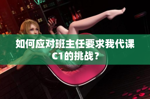 如何应对班主任要求我代课C1的挑战？