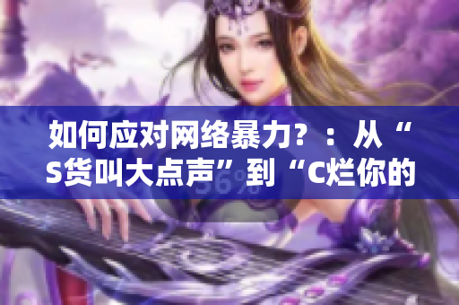 如何应对网络暴力？：从“S货叫大点声”到“C烂你的SB”