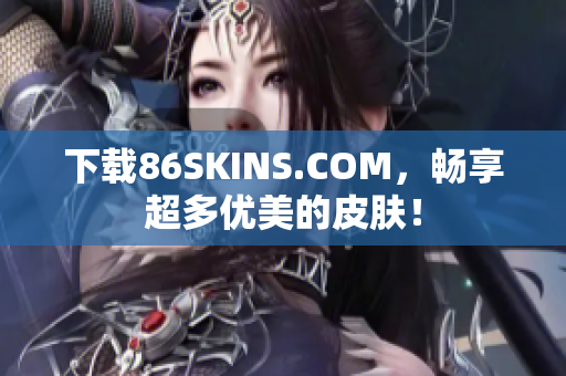 下载86SKINS.COM，畅享超多优美的皮肤！