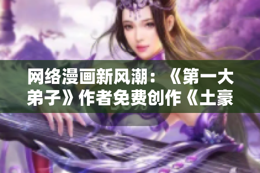 网络漫画新风潮：《第一大弟子》作者免费创作《土豪漫画》