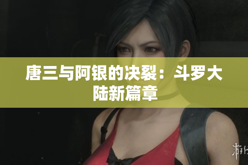 唐三与阿银的决裂：斗罗大陆新篇章