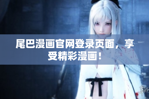 尾巴漫画官网登录页面，享受精彩漫画！
