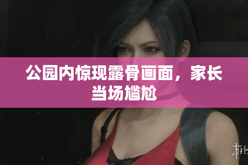 公园内惊现露骨画面，家长当场尴尬