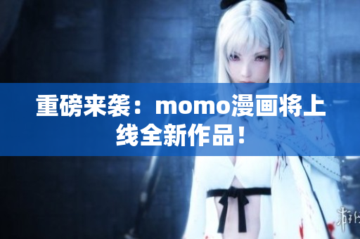 重磅来袭：momo漫画将上线全新作品！