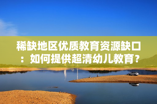 稀缺地区优质教育资源缺口：如何提供超清幼儿教育？