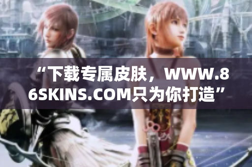 “下载专属皮肤，WWW.86SKINS.COM只为你打造”