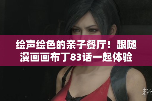 绘声绘色的亲子餐厅！跟随漫画画布丁83话一起体验