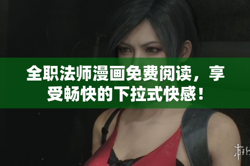 全职法师漫画免费阅读，享受畅快的下拉式快感！