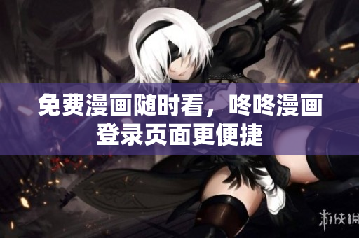 免费漫画随时看，咚咚漫画登录页面更便捷