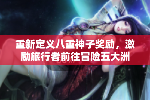 重新定义八重神子奖励，激励旅行者前往冒险五大洲